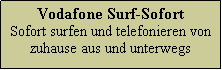 Textfeld: Vodafone Surf-Sofort
Sofort surfen und telefonieren von zuhause aus und unterwegs