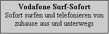 Textfeld: Vodafone Surf-Sofort
Sofort surfen und telefonieren von zuhause aus und unterwegs